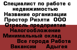 Специалист по работе с недвижимостью › Название организации ­ Простор-Риэлти, ООО › Отрасль предприятия ­ Налогообложение › Минимальный оклад ­ 150 000 - Все города Работа » Вакансии   . Адыгея респ.,Адыгейск г.